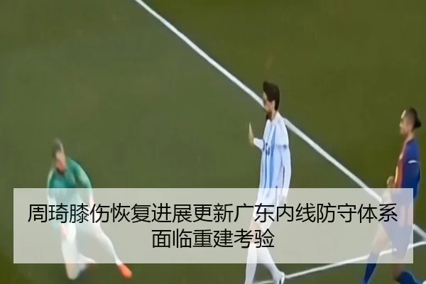 周琦膝伤恢复进展更新广东内线防守体系面临重建考验 - ODSPORTS
