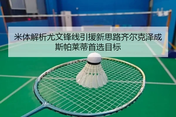 米体解析尤文锋线引援新思路齐尔克泽成斯帕莱蒂首选目标 | ODSPORTS